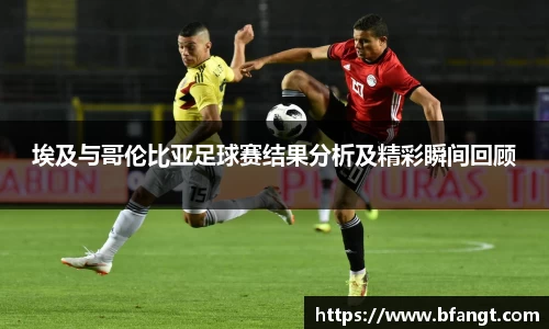 埃及与哥伦比亚足球赛结果分析及精彩瞬间回顾