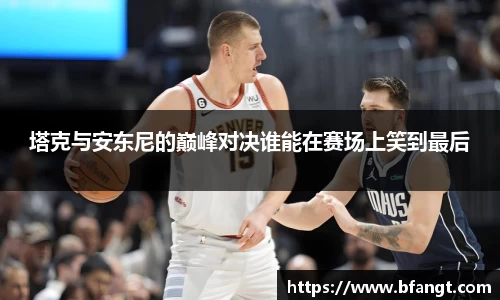 塔克与安东尼的巅峰对决谁能在赛场上笑到最后