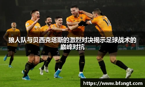 狼人队与贝西克塔斯的激烈对决揭示足球战术的巅峰对抗