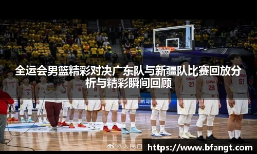 全运会男篮精彩对决广东队与新疆队比赛回放分析与精彩瞬间回顾