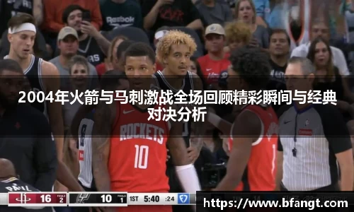 2004年火箭与马刺激战全场回顾精彩瞬间与经典对决分析