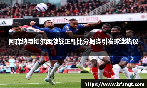 阿森纳与切尔西激战正酣比分揭晓引发球迷热议