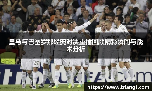 皇马与巴塞罗那经典对决重播回顾精彩瞬间与战术分析