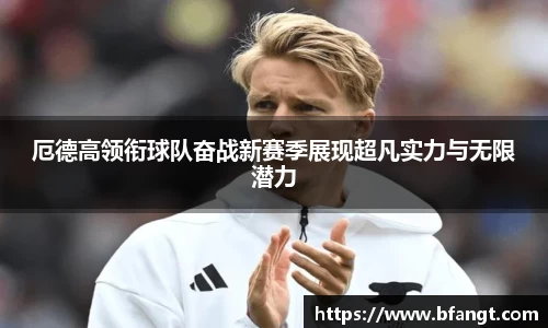 厄德高领衔球队奋战新赛季展现超凡实力与无限潜力